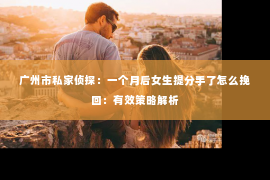 广州市私家侦探：一个月后女生提分手了怎么挽回：有效策略解析