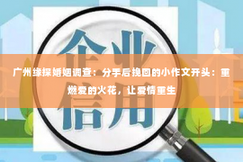 广州缘探婚姻调查：分手后挽回的小作文开头：重燃爱的火花，让爱情重生
