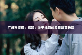广州市侦探：标题：关于挽回的爱情故事长篇