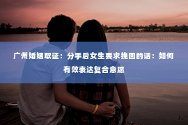 广州婚姻取证：分手后女生要求挽回的话：如何有效表达复合意愿
