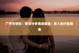 广州市侦探：情侣分手挽回婚姻：男人的行动指南