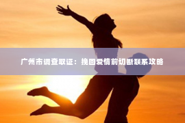 广州市调查取证：挽回爱情前切断联系攻略