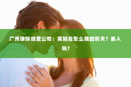 广州缘探调查公司：离婚后怎么挽回前夫？丢人吗？