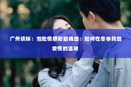 广州侦探：雪地情感帮助挽回：如何在冬季找回爱情的温暖