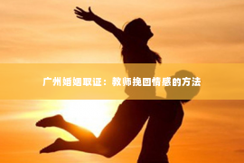 广州婚姻取证：教师挽回情感的方法