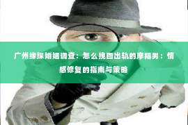 广州缘探婚姻调查：怎么挽回出轨的摩羯男：情感修复的指南与策略