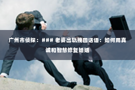 广州市侦探：### 老婆出轨挽回话语：如何用真诚和智慧修复婚姻