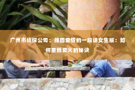 广州市侦探公司：挽回爱情的一段话女生版：如何重燃爱火的秘诀