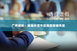 广州侦探：婚姻中该不该挽回婚姻失败