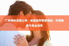 广州缘探调查公司:福建福州情感挽回:价格解析与专业服务 广州缘探调查公司:福建福州情感挽回:价格解析与专业服务