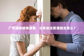 广州缘探婚姻调查：分手后还能挽回女友么？