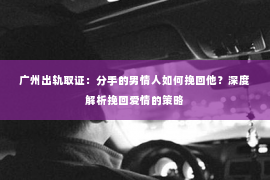 广州出轨取证：分手的男情人如何挽回他？深度解析挽回爱情的策略