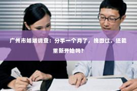 广州市婚姻调查：分手一个月了，挽回过，还能重新开始吗？