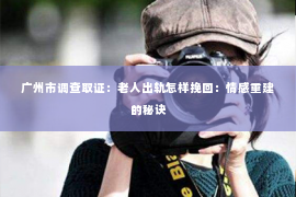 广州市调查取证:老人出轨怎样挽回:情感重建的秘诀 广州市调查取证:老人出轨怎样挽回:情感重建的秘诀