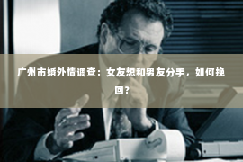 广州市婚外情调查：女友想和男友分手，如何挽回？