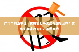 广州市调查取证:被绝情分手无法挽回怎么办?教你如何走出阴影,重新开始 广州市调查取证:被绝情分手无法挽回怎么办?教你如何走出阴影,重新开始