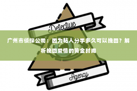 广州市侦探公司：因为粘人分手多久可以挽回？解析挽回爱情的黄金时间