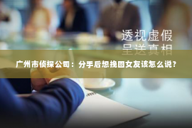 广州市侦探公司：分手后想挽回女友该怎么说？