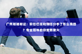 广州婚姻取证:前任已经和现任分手了怎么挽回?专业指导助你重燃爱火 广州婚姻取证:前任已经和现任分手了怎么挽回?专业指导助你重燃爱火