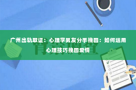 广州出轨取证：心理学男友分手挽回：如何运用心理技巧挽回爱情