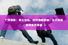 广州缘探：老公出轨，如何挽回婚姻：五大策略助你重拾幸福