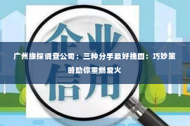 广州缘探调查公司：三种分手最好挽回：巧妙策略助你重燃爱火