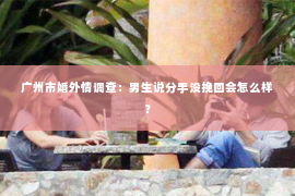 广州市婚外情调查:男生说分手没挽回会怎么样? 广州市婚外情调查:男生说分手没挽回会怎么样?