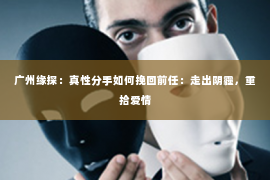广州缘探：真性分手如何挽回前任：走出阴霾，重拾爱情