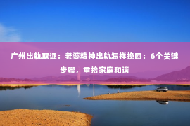 广州出轨取证：老婆精神出轨怎样挽回：6个关键步骤，重拾家庭和谐