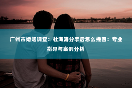 广州市婚姻调查：杜海涛分手后怎么挽回：专业指导与案例分析