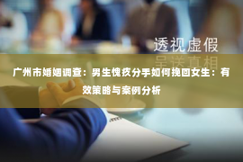 广州市婚姻调查：男生愧疚分手如何挽回女生：有效策略与案例分析