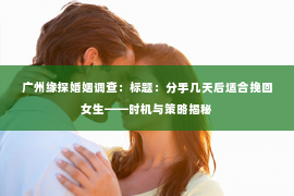 广州缘探婚姻调查:标题:分手几天后适合挽回女生——时机与策略揭秘 广州缘探婚姻调查:标题:分手几天后适合挽回女生——时机与策略揭秘