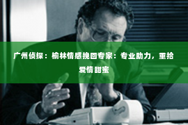 广州侦探：榆林情感挽回专家：专业助力，重拾爱情甜蜜