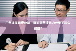 广州缘探调查公司：男的突然冷暴力分手了怎么挽回？