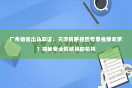 广州婚姻出轨取证:天津情感挽回专家推荐哪家?揭秘专业情感挽回机构 广州婚姻出轨取证:天津情感挽回专家推荐哪家?揭秘专业情感挽回机构