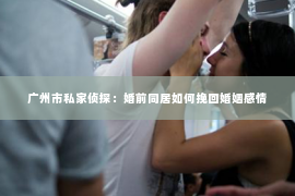 广州市私家侦探：婚前同居如何挽回婚姻感情