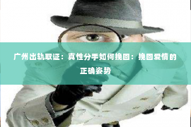 广州出轨取证:真性分手如何挽回:挽回爱情的正确姿势 广州出轨取证:真性分手如何挽回:挽回爱情的正确姿势