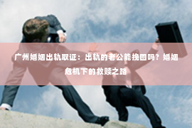 广州婚姻出轨取证：出轨的老公能挽回吗？婚姻危机下的救赎之路