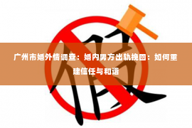 广州市婚外情调查：婚内男方出轨挽回：如何重建信任与和谐