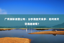 广州缘探调查公司:分手挽回文案多:如何用文字挽回爱情? 广州缘探调查公司:分手挽回文案多:如何用文字挽回爱情?