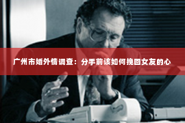 广州市婚外情调查：分手前该如何挽回女友的心