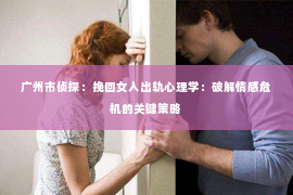 广州市侦探：挽回女人出轨心理学：破解情感危机的关键策略