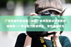广州市婚外情调查：标题：泰州情感评估情感挽回服务——专业助力情感修复，重拾幸福时光