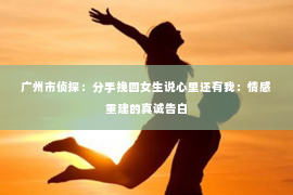 广州市侦探：分手挽回女生说心里还有我：情感重建的真诚告白
