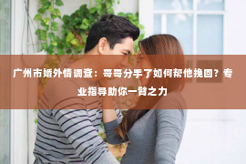 广州市婚外情调查：哥哥分手了如何帮他挽回？专业指导助你一臂之力