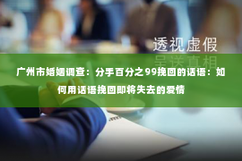 广州市婚姻调查：分手百分之99挽回的话语：如何用话语挽回即将失去的爱情