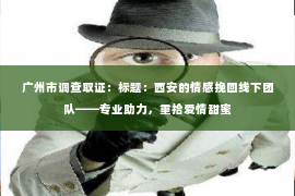 广州市调查取证：标题：西安的情感挽回线下团队——专业助力，重拾爱情甜蜜
