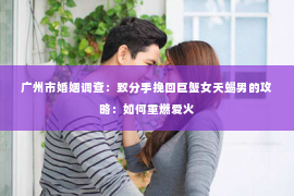 广州市婚姻调查：致分手挽回巨蟹女天蝎男的攻略：如何重燃爱火