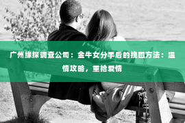广州缘探调查公司：金牛女分手后的挽回方法：温情攻略，重拾爱情
