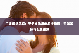 广州婚姻取证:妻子出轨出走怎样挽回:有效策略与心理调适 广州婚姻取证:妻子出轨出走怎样挽回:有效策略与心理调适